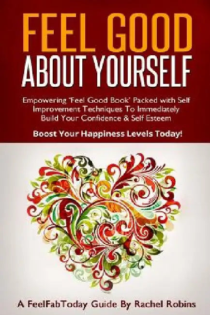 Feel Good About Yourself: Empowering 'Feel Good Book' Packed With Self Improvement Techniques To Immediately Build Your Confidence & Self Esteem by Rachel Robins