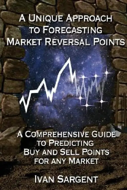 A Unique Approach To Forecasting Market Reversal Points: A Comprehensive Guide to Predicting Buy and Sell Points for Any Market by Ivan Sargent
