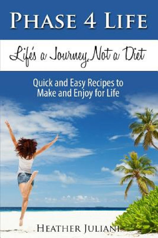 Phase4Life, Life's a Journey, Not a Diet: Quick and Easy Recipes to Make and Enjoy for Life by Heather Juliani