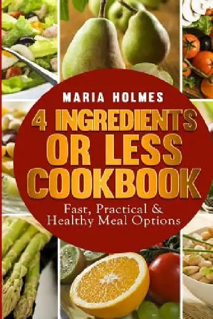 4 Ingredients or Less Cookbook: Fast, Practical & Healthy Meal Options by Maria Holmes