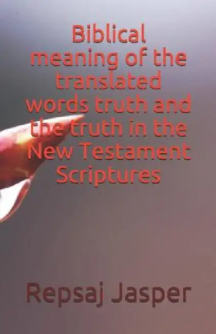 Biblical meaning of the translated words truth and the truth in the New Testament Scriptures by Repsaj Jasper