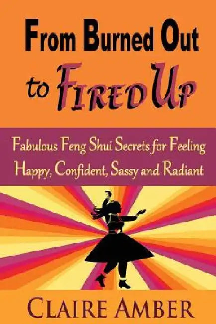 From Burned Out to Fired Up: Fabulous Feng Shui Secrets for Feeling Happy, Confident, Sassy and Radiant by Claire Amber