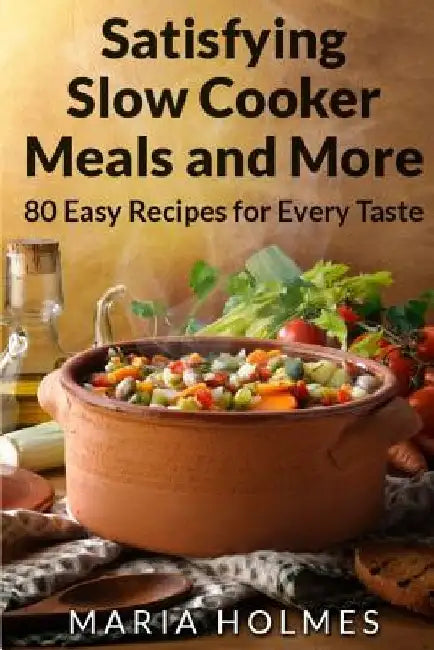 Satisfying Slow Cooker Meals and More: 80 Easy Recipes for Every Taste by Maria Holmes