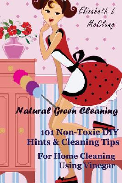 Natural Green Cleaning: 101 Non-Toxic DIY Hints & Cleaning Tips For Home Cleaning Using Vinegar by Elizabeth L. McClung