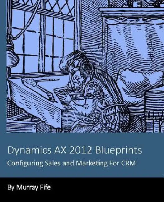 Dynamics AX 2012 Blueprints: Configuring Sales and Marketing For CRM by Murray Fife
