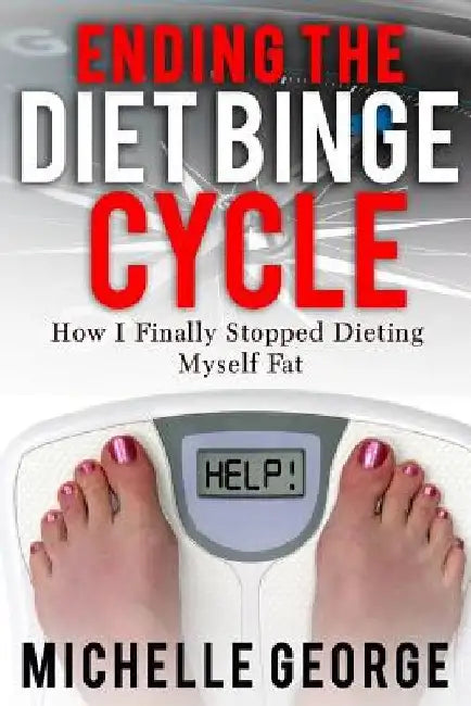 Ending The Diet Binge Cycle: How I finally stopped dieting myself fat by Michelle George