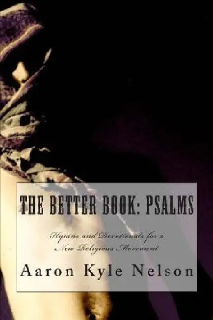 The Better Book: Psalms: Hymns and Devotionals for a New Religious Movement by Aaron Kyle Nelson