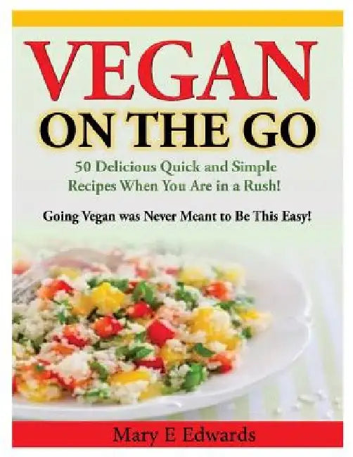 Vegan On the GO: 50 Delicious Quick and Simple Recipes When You Are in a Rush! Going Vegan was Never Meant to Be This Easy! by Mary E. Edwards