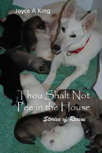 Thou Shalt Not Pee in the House: Fostering and Rescuing Homeless Animals by Joyce a. King