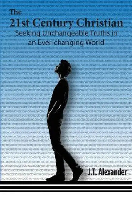 The 21st Century Christian: Seeking Unchangeable Truths in an Ever-changing World by Jt Alexander