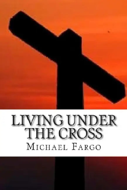 Living Under The Cross by Michael Fargo