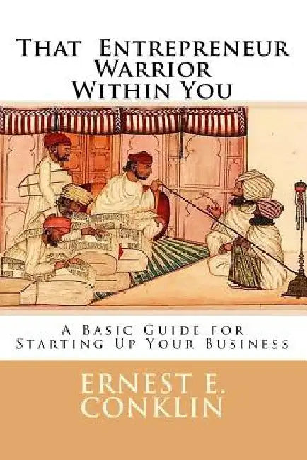 That Entrepreneur Warrior Within You: A Basic Guide for Starting Up Your Business by Ernest E. Conklin Cpa