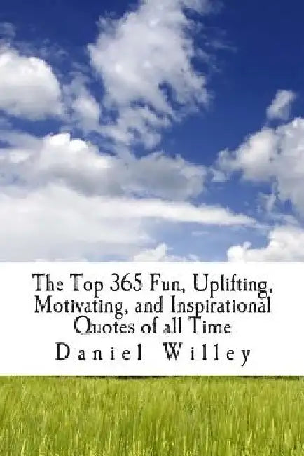 The Top 365 Fun, Uplifting, Motivating, and Inspirational Quotes of all Time by Daniel Willey