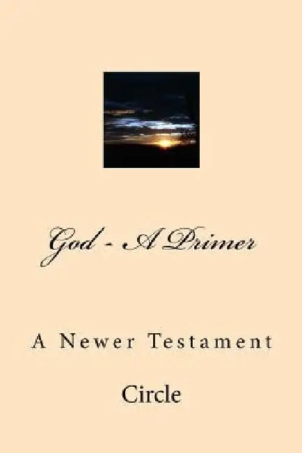 God - A Primer: A Newer Testament by Lynn K. Circle