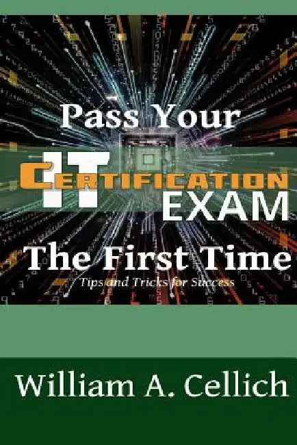 Pass Your IT Certification Exam The First Time: Tips and Tricks for Success by William a. Cellich