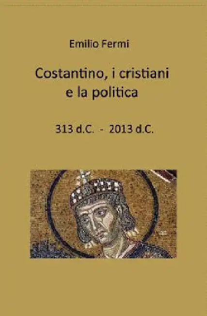 costantino, i cristiani e la politica: 313 d.C. - 2013 d.C. by Fermi, Emilio