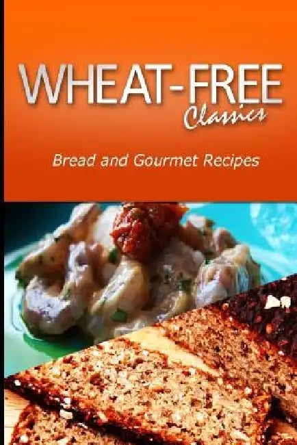 Wheat-Free Classics - Bread and Gourmet Recipes by Wheat Free Classics Compilations