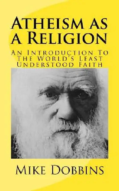 Atheism as a Religion: An Introduction to the World's Least Understood Faith by Mike Dobbins