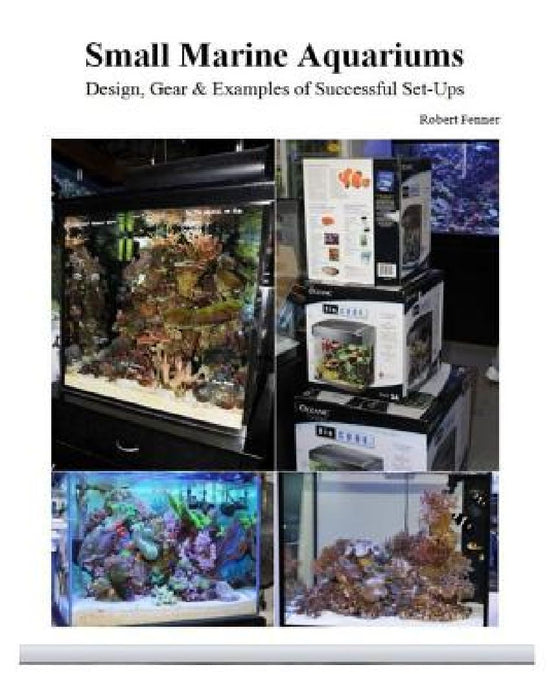 Small Marine Aquariums: Design, Gear & Examples of Successful Set-Ups by Robert Fenner