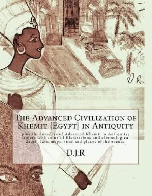 The Advanced Civilization of Khemit {Egypt} in Antiquity: and Invaders of Khemit in Antiquity; with colorful illustrations, chronological dates, data, by D. J. R