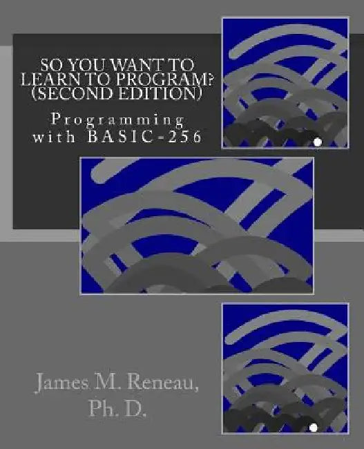 So You Want to Learn to Program? (Second Edition): Programming with BASIC-256 by James M. Reneau Ph. D.