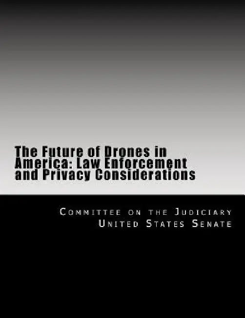 The Future of Drones in America: Law Enforcement and Privacy Considerations by Committee on the J United States Senate