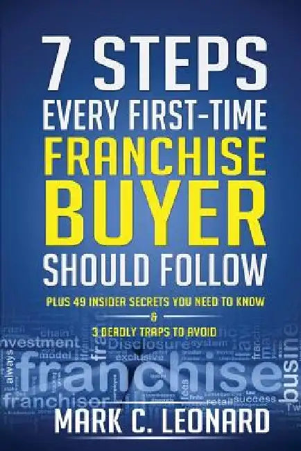 7 Steps Every First Time Franchise Buyer Should Follow: Plus: 49 Insider Secrets You Need to Know and 3 Deadly Traps to Avoid by Mark C. Leonard
