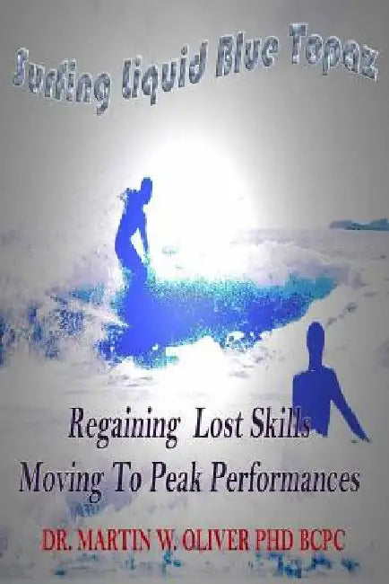 Surfing Liquid Blue Topaz: Regaining Lost Skills, Moving to Peak Performances by Martin W. Oliver