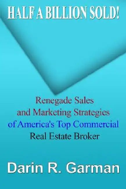 Half A Billion Sold!: Renegade Marketing and Sales Secrets of America's Top Commercial Real Estate Broker by Darin R. Garman