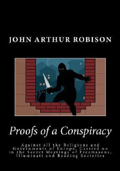 Proofs of a Conspiracy: Against all the Religions and Governments of Europe, Carried on in the Secret Meetings of Freemasons, Illuminati and R by John Arthur Robison