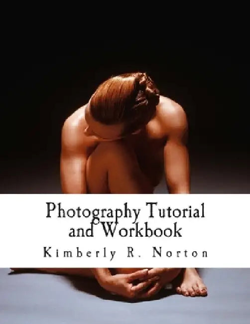Photography Tutorial and Workbook by Kimberly R. Norton
