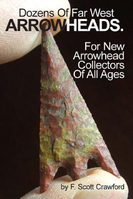 Dozens Of Far West ARROWHEADS.: For New Arrowhead Collectors Of All Ages by F. Scott Crawford