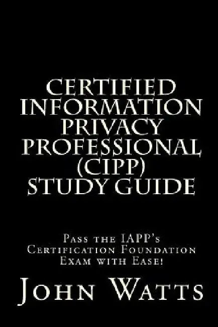 Certified Information Privacy Professional Study Guide: Pass the IAPP's Certification Foundation Exam with Ease! by John Watts