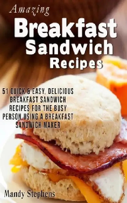 Breakfast Sandwich Recipes: 51 Quick & Easy, Delicious Breakfast Sandwich Recipes for the Busy Person Using a Breakfast Sandwich Maker by Mandy Stephens