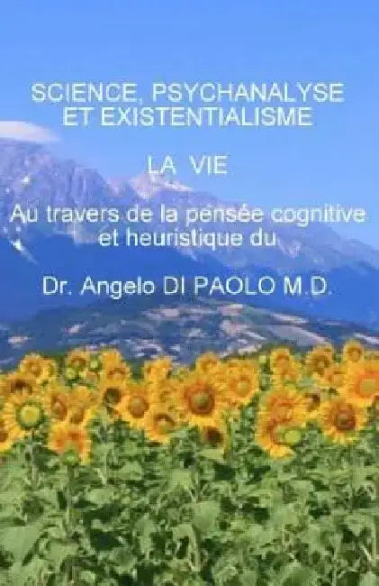 Science, Psychanalyse et Existentialisme: LA VIE, au travers de la pensee cognitive et heuristique by Angelo Di Paolo M. D.