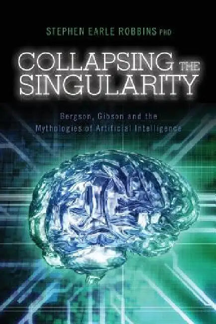 Collapsing the Singularity: Bergson, Gibson and the Mythologies of Artificial Intelligence by Stephen Earle Robbins Phd