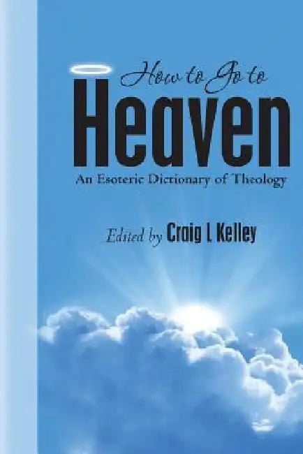 How to Go to Heaven: An Esoteric Dictionary of Theology by Craig L. Kelley