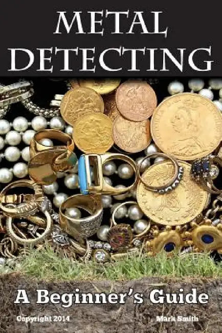 Metal Detecting: A Beginner's Guide: to Mastering the Greatest Hobby In the World by Mark Smith