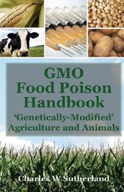 GMO Food Poison Handbook: 'Genetically-Modified' Agriculture and Animals by Charles Sutherland