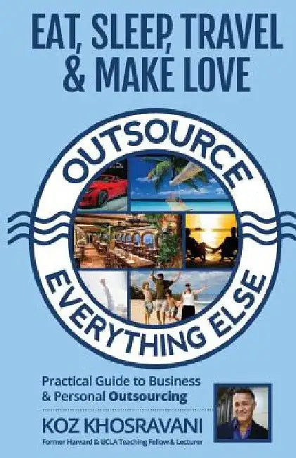 Eat, Sleep, Travel & Make Love - Outsource Everything Else: Practical Guide to Business & Personal Outsourcing by koz Khosravani