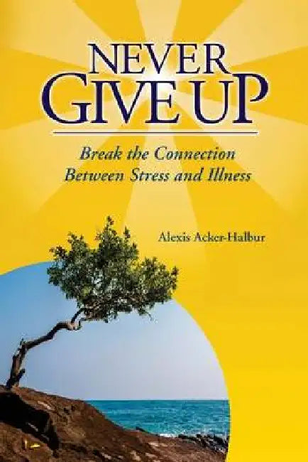Never Give Up: Break the Connection Between Stress and Illness by Alexis a. Acker-Halbur
