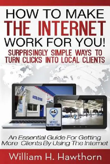 How To Make The Internet Work For You: Surprisingly Simple Ways to Turn Clicks into Local Clients - An Essential Guide for Getting More Clients by Usi by William H. Hawthorn