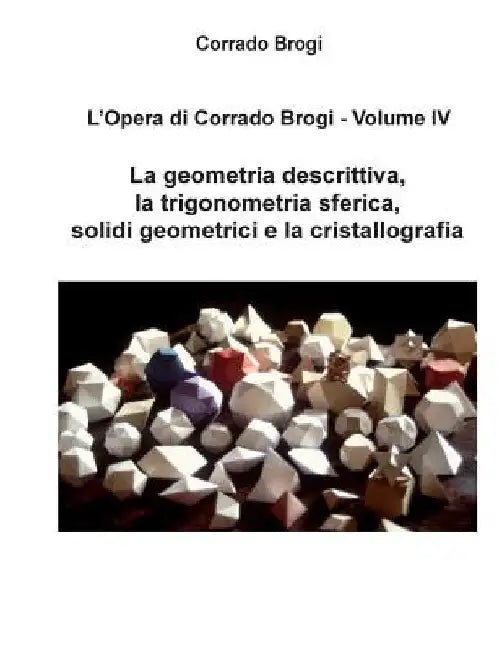 L'Opera di Corrado Brogi - Volume IV: La geometria descrittiva, la trigonometria sferica, solidi geometrici e la cristallografia by Brogi, Giovanni