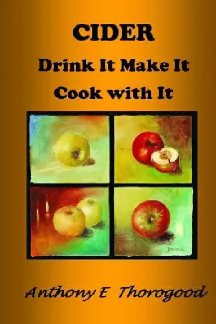 CIDER Drink It Make It Cook with It: Revised & extended by Anthony E. Thorogood