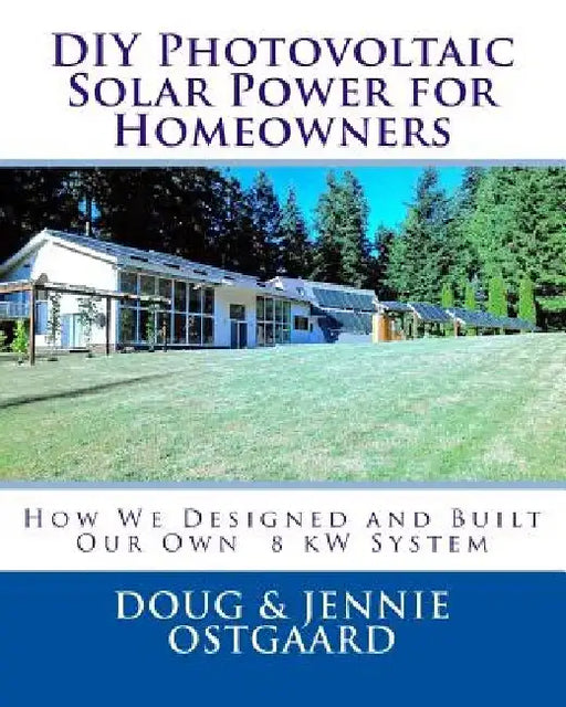 DIY Photovoltaic Solar Power for Homeowners: How We Designed and Built Our Own 8 kW System by Jennie L. Ostgaard