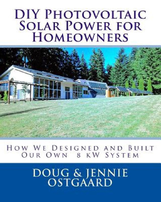DIY Photovoltaic Solar Power for Homeowners: How We Designed and Built Our Own 8 kW System by Jennie L. Ostgaard