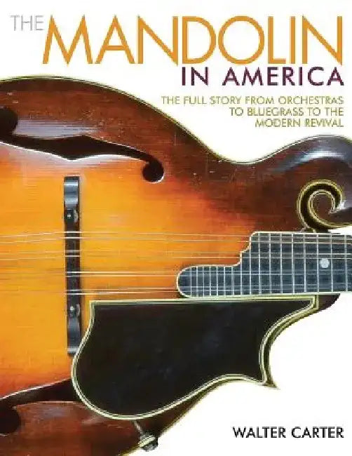 The Mandolin in America: The Full Story from Orchestras to Bluegrass to the Modern Revival by Walter Carter