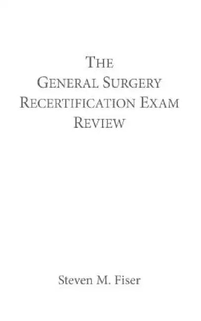 The General Surgery Recertification Exam Review by Steven M. Fiser