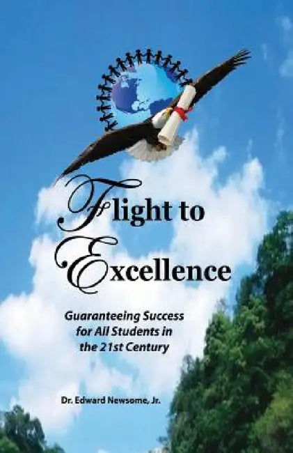 Flight to Excellence: Guaranteeing Success for All Students in the 21st Century by Jr. Newsome Edward
