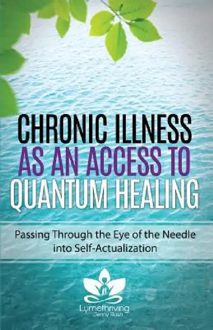 Chronic Illness as an Access to Quantum Healing: Passing Through the Eye of the Needle into Self-Actualization by Jenny Rush